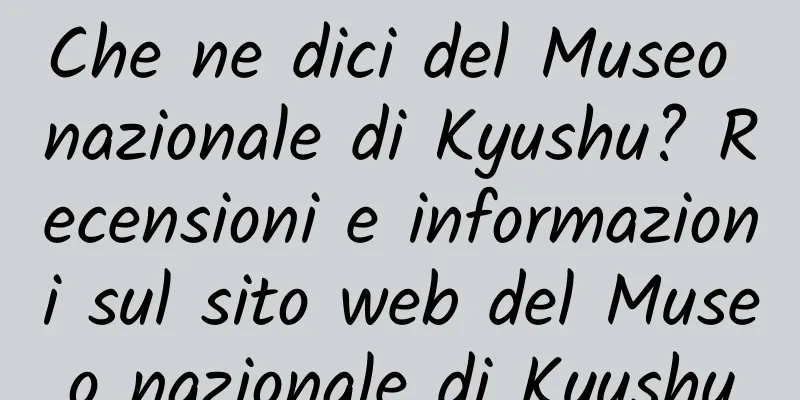 Che ne dici del Museo nazionale di Kyushu? Recensioni e informazioni sul sito web del Museo nazionale di Kyushu
