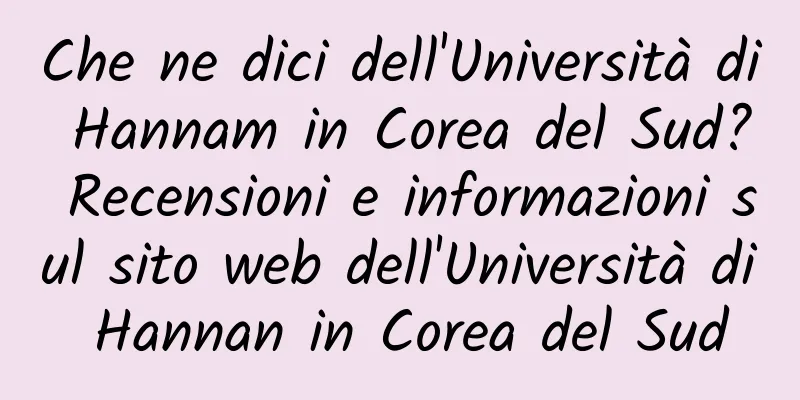 Che ne dici dell'Università di Hannam in Corea del Sud? Recensioni e informazioni sul sito web dell'Università di Hannan in Corea del Sud