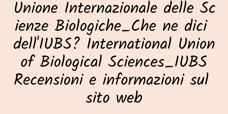 Unione Internazionale delle Scienze Biologiche_Che ne dici dell'IUBS? International Union of Biological Sciences_IUBS Recensioni e informazioni sul sito web