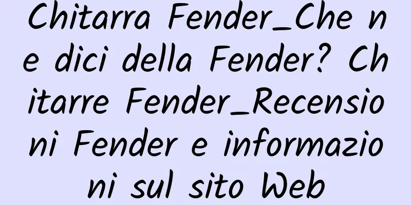 Chitarra Fender_Che ne dici della Fender? Chitarre Fender_Recensioni Fender e informazioni sul sito Web