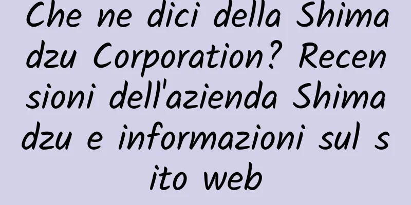 Che ne dici della Shimadzu Corporation? Recensioni dell'azienda Shimadzu e informazioni sul sito web