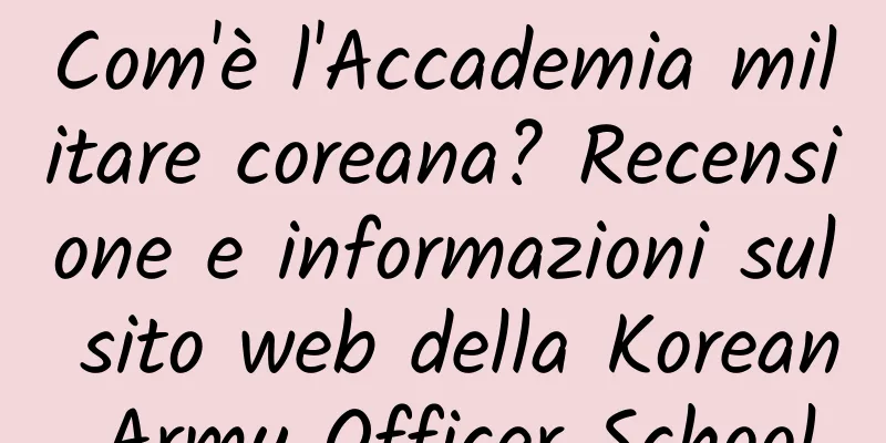 Com'è l'Accademia militare coreana? Recensione e informazioni sul sito web della Korean Army Officer School