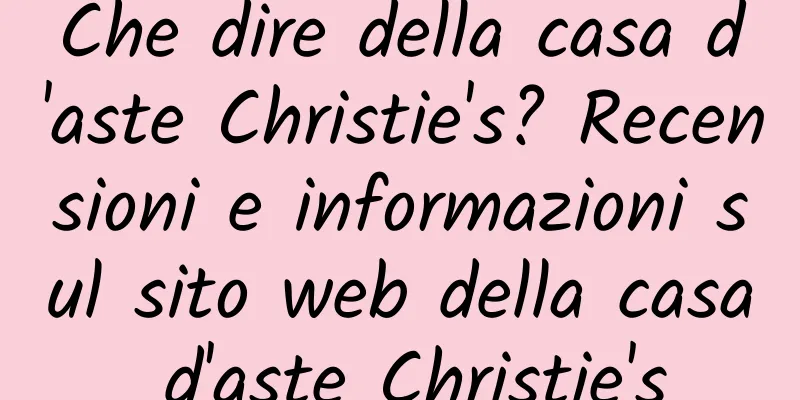 Che dire della casa d'aste Christie's? Recensioni e informazioni sul sito web della casa d'aste Christie's