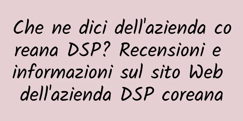 Che ne dici dell'azienda coreana DSP? Recensioni e informazioni sul sito Web dell'azienda DSP coreana