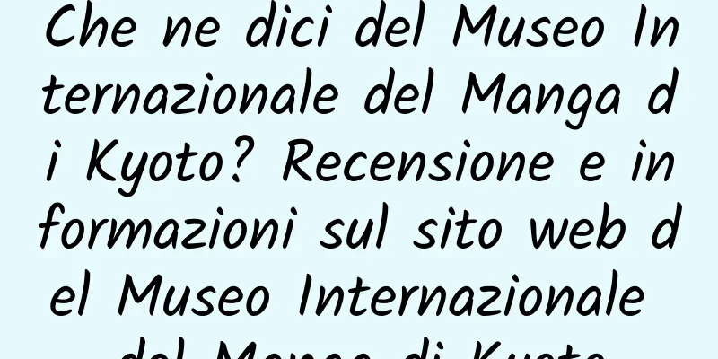 Che ne dici del Museo Internazionale del Manga di Kyoto? Recensione e informazioni sul sito web del Museo Internazionale del Manga di Kyoto
