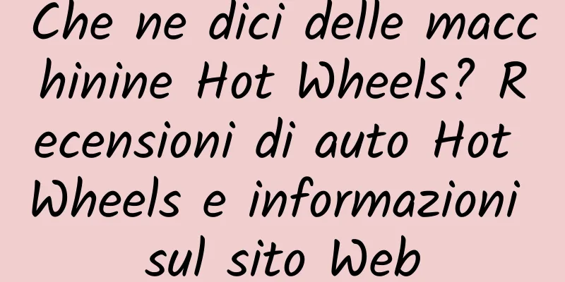 Che ne dici delle macchinine Hot Wheels? Recensioni di auto Hot Wheels e informazioni sul sito Web