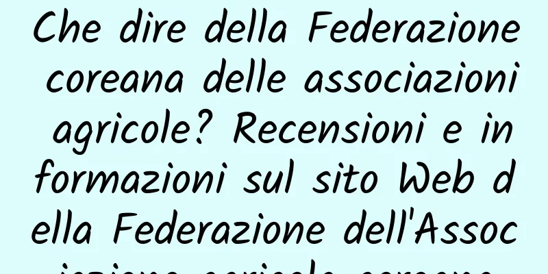 Che dire della Federazione coreana delle associazioni agricole? Recensioni e informazioni sul sito Web della Federazione dell'Associazione agricola coreana