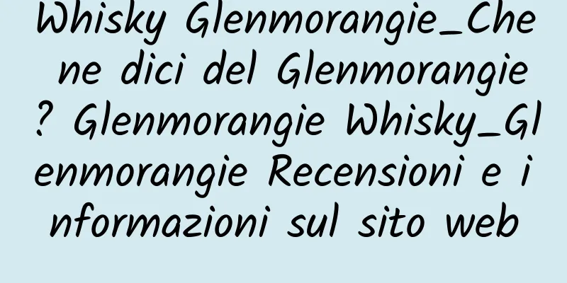 Whisky Glenmorangie_Che ne dici del Glenmorangie? Glenmorangie Whisky_Glenmorangie Recensioni e informazioni sul sito web