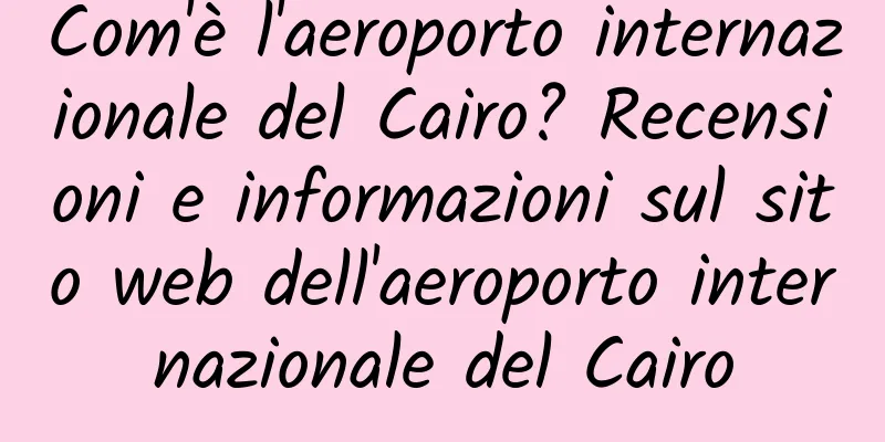 Com'è l'aeroporto internazionale del Cairo? Recensioni e informazioni sul sito web dell'aeroporto internazionale del Cairo