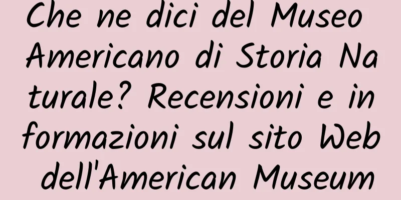 Che ne dici del Museo Americano di Storia Naturale? Recensioni e informazioni sul sito Web dell'American Museum of Natural History