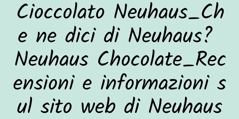 Cioccolato Neuhaus_Che ne dici di Neuhaus? Neuhaus Chocolate_Recensioni e informazioni sul sito web di Neuhaus