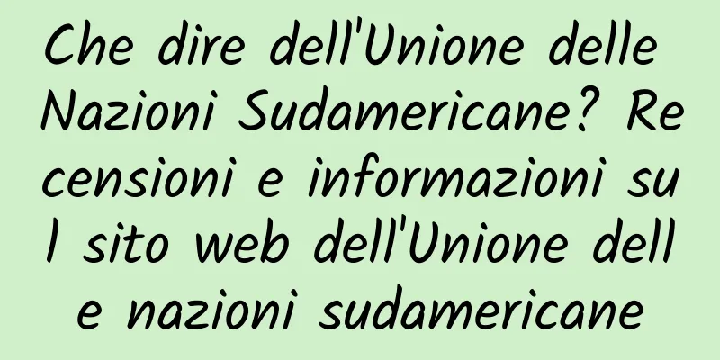 Che dire dell'Unione delle Nazioni Sudamericane? Recensioni e informazioni sul sito web dell'Unione delle nazioni sudamericane