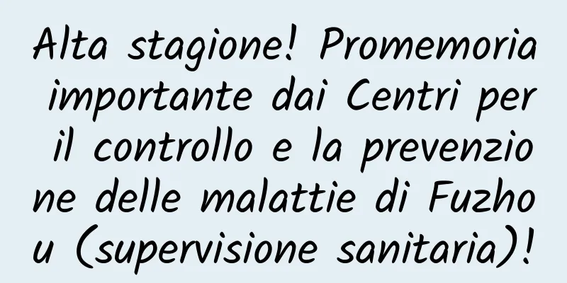 Alta stagione! Promemoria importante dai Centri per il controllo e la prevenzione delle malattie di Fuzhou (supervisione sanitaria)!