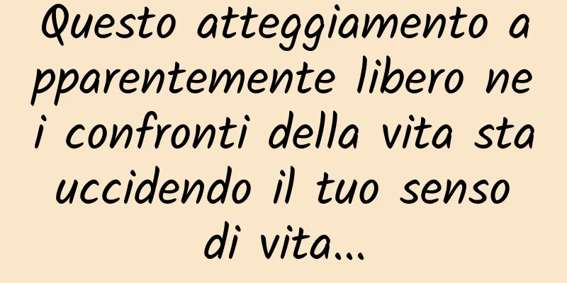 Questo atteggiamento apparentemente libero nei confronti della vita sta uccidendo il tuo senso di vita...