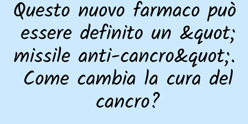 Questo nuovo farmaco può essere definito un "missile anti-cancro". Come cambia la cura del cancro?