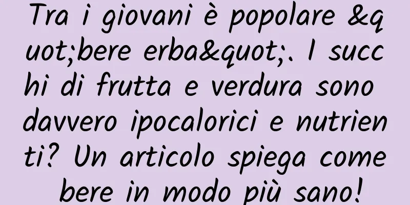 Tra i giovani è popolare "bere erba". I succhi di frutta e verdura sono davvero ipocalorici e nutrienti? Un articolo spiega come bere in modo più sano!
