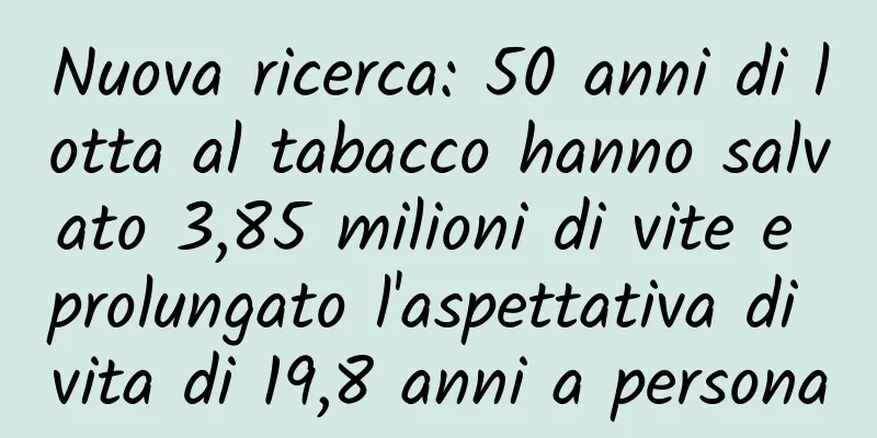 Nuova ricerca: 50 anni di lotta al tabacco hanno salvato 3,85 milioni di vite e prolungato l'aspettativa di vita di 19,8 anni a persona