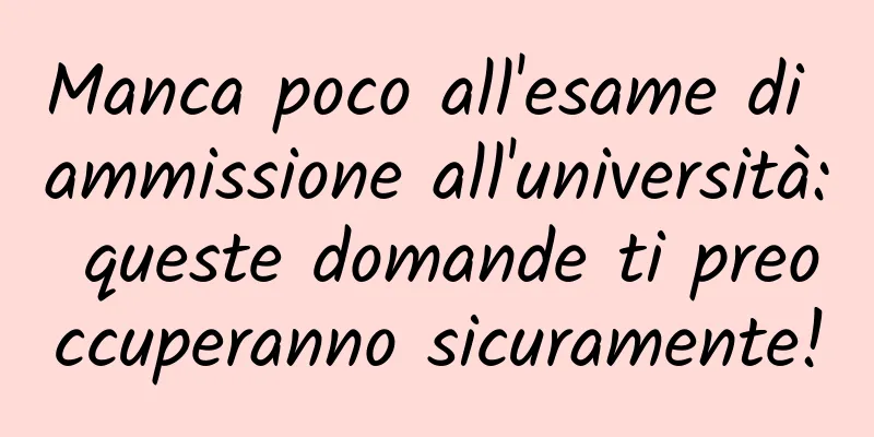 Manca poco all'esame di ammissione all'università: queste domande ti preoccuperanno sicuramente!