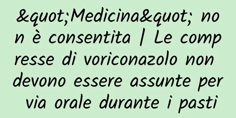 "Medicina" non è consentita | Le compresse di voriconazolo non devono essere assunte per via orale durante i pasti
