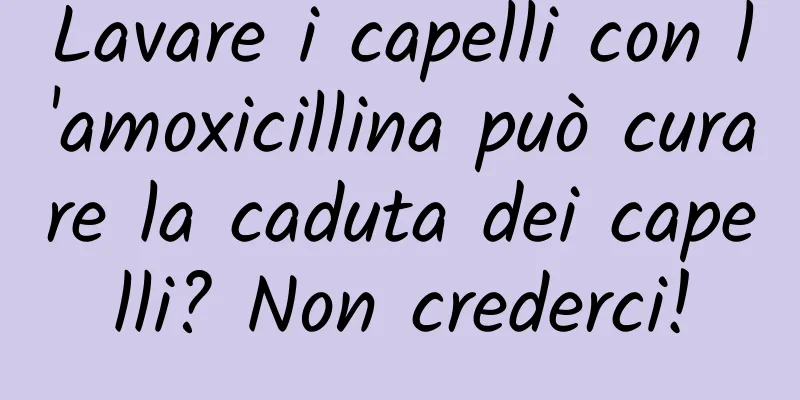 Lavare i capelli con l'amoxicillina può curare la caduta dei capelli? Non crederci!