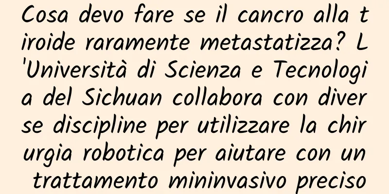Cosa devo fare se il cancro alla tiroide raramente metastatizza? L'Università di Scienza e Tecnologia del Sichuan collabora con diverse discipline per utilizzare la chirurgia robotica per aiutare con un trattamento mininvasivo preciso