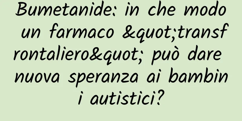 Bumetanide: in che modo un farmaco "transfrontaliero" può dare nuova speranza ai bambini autistici?