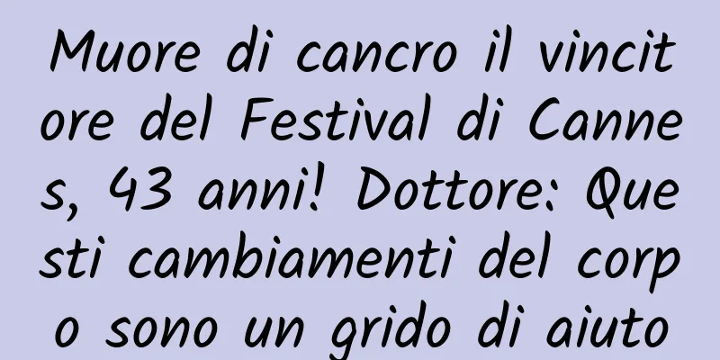 Muore di cancro il vincitore del Festival di Cannes, 43 anni! Dottore: Questi cambiamenti del corpo sono un grido di aiuto