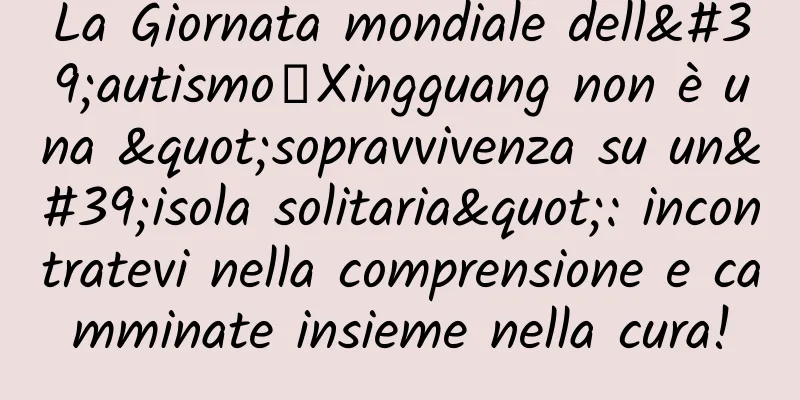 La Giornata mondiale dell'autismo丨Xingguang non è una "sopravvivenza su un'isola solitaria": incontratevi nella comprensione e camminate insieme nella cura!