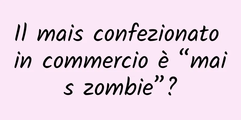 Il mais confezionato in commercio è “mais zombie”?