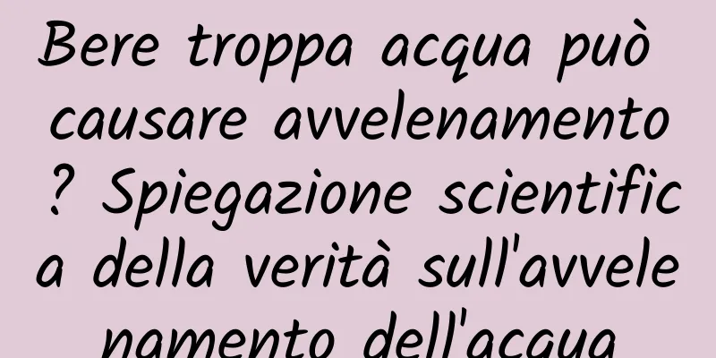 Bere troppa acqua può causare avvelenamento? Spiegazione scientifica della verità sull'avvelenamento dell'acqua