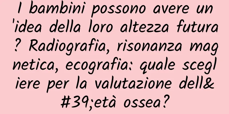 I bambini possono avere un'idea della loro altezza futura? Radiografia, risonanza magnetica, ecografia: quale scegliere per la valutazione dell'età ossea?