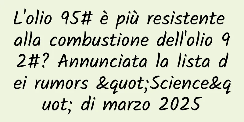 L'olio 95# è più resistente alla combustione dell'olio 92#? Annunciata la lista dei rumors "Science" di marzo 2025