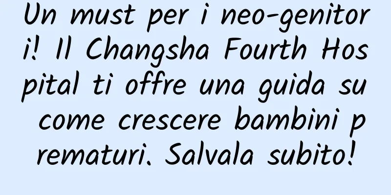 Un must per i neo-genitori! Il Changsha Fourth Hospital ti offre una guida su come crescere bambini prematuri. Salvala subito!