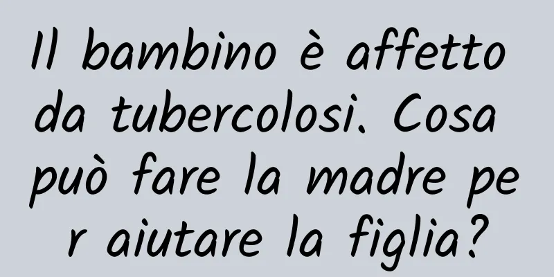 Il bambino è affetto da tubercolosi. Cosa può fare la madre per aiutare la figlia?