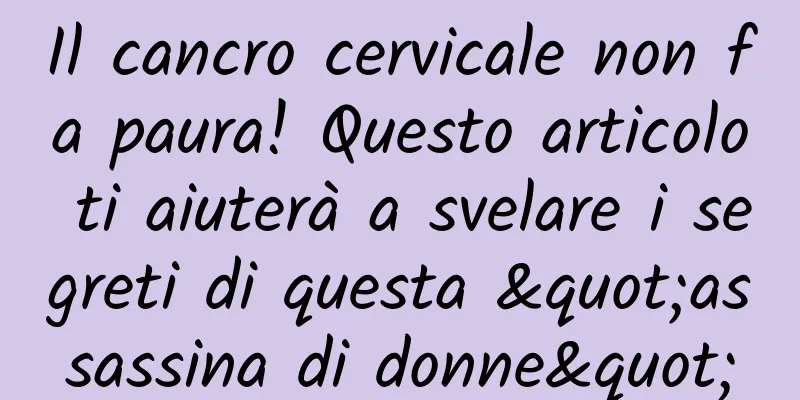 Il cancro cervicale non fa paura! Questo articolo ti aiuterà a svelare i segreti di questa "assassina di donne"