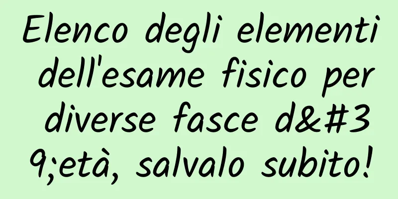 Elenco degli elementi dell'esame fisico per diverse fasce d'età, salvalo subito!