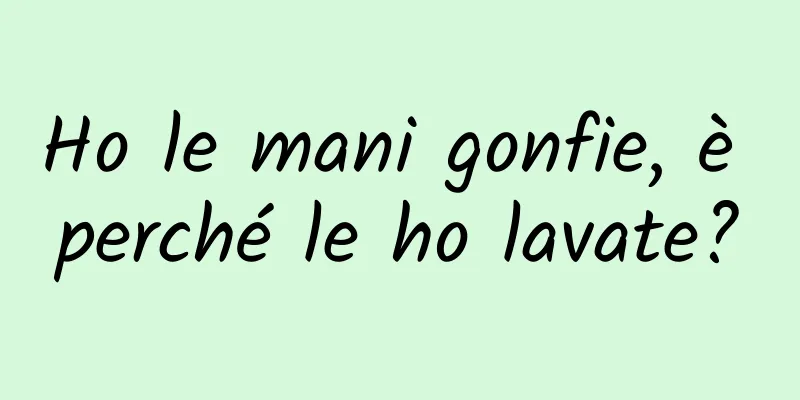 Ho le mani gonfie, è perché le ho lavate?