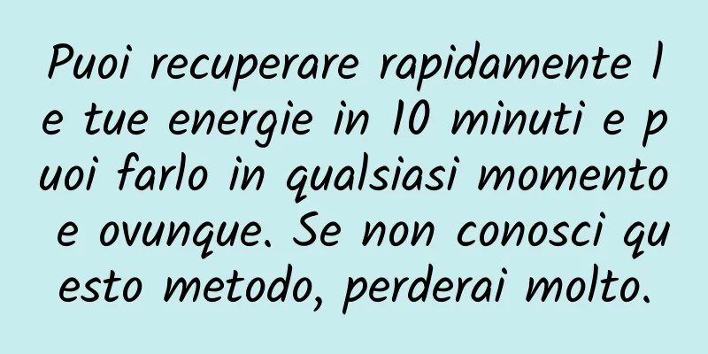 Puoi recuperare rapidamente le tue energie in 10 minuti e puoi farlo in qualsiasi momento e ovunque. Se non conosci questo metodo, perderai molto.