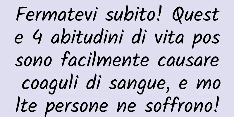 Fermatevi subito! Queste 4 abitudini di vita possono facilmente causare coaguli di sangue, e molte persone ne soffrono!