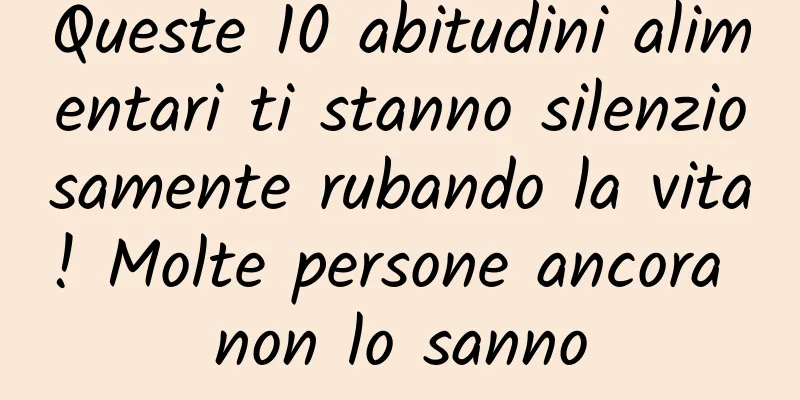 Queste 10 abitudini alimentari ti stanno silenziosamente rubando la vita! Molte persone ancora non lo sanno