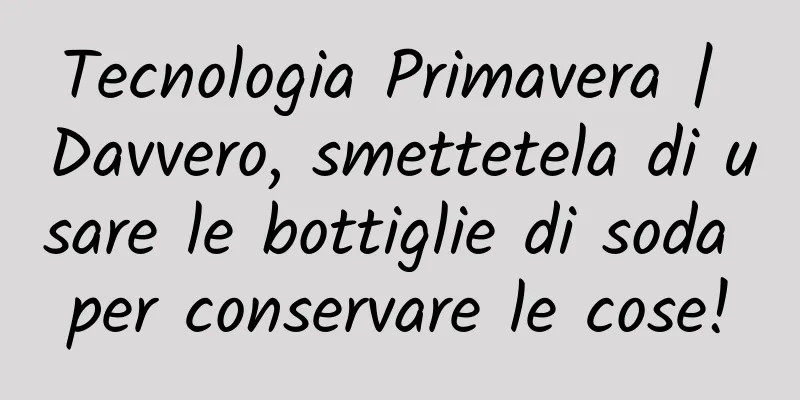Tecnologia Primavera | Davvero, smettetela di usare le bottiglie di soda per conservare le cose!