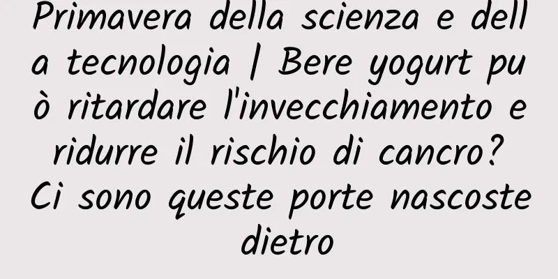 Primavera della scienza e della tecnologia | Bere yogurt può ritardare l'invecchiamento e ridurre il rischio di cancro? Ci sono queste porte nascoste dietro
