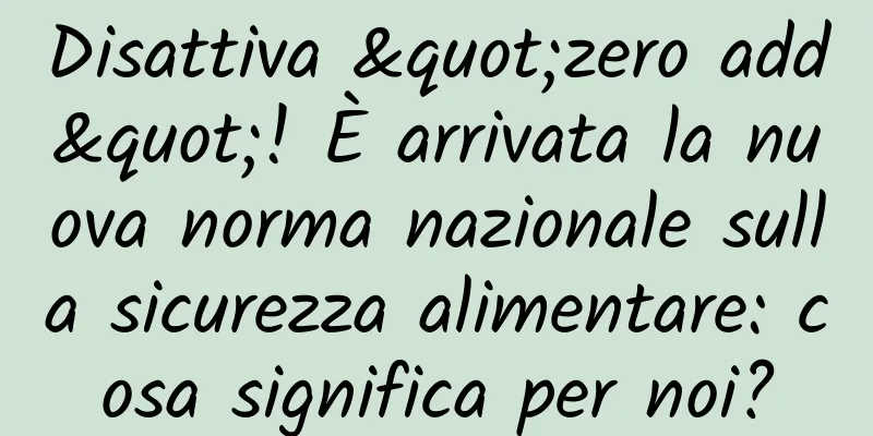 Disattiva "zero add"! È arrivata la nuova norma nazionale sulla sicurezza alimentare: cosa significa per noi?