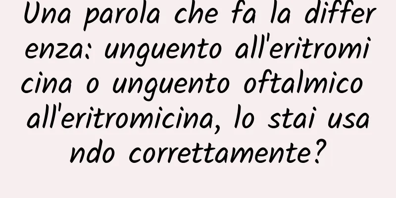 Una parola che fa la differenza: unguento all'eritromicina o unguento oftalmico all'eritromicina, lo stai usando correttamente?