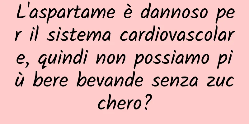 L'aspartame è dannoso per il sistema cardiovascolare, quindi non possiamo più bere bevande senza zucchero?