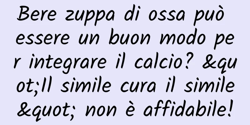 Bere zuppa di ossa può essere un buon modo per integrare il calcio? "Il simile cura il simile" non è affidabile!