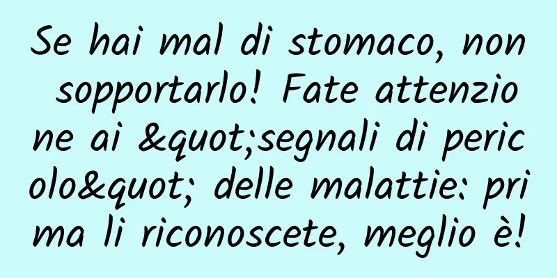 Se hai mal di stomaco, non sopportarlo! Fate attenzione ai "segnali di pericolo" delle malattie: prima li riconoscete, meglio è!