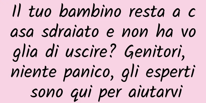 Il tuo bambino resta a casa sdraiato e non ha voglia di uscire? Genitori, niente panico, gli esperti sono qui per aiutarvi