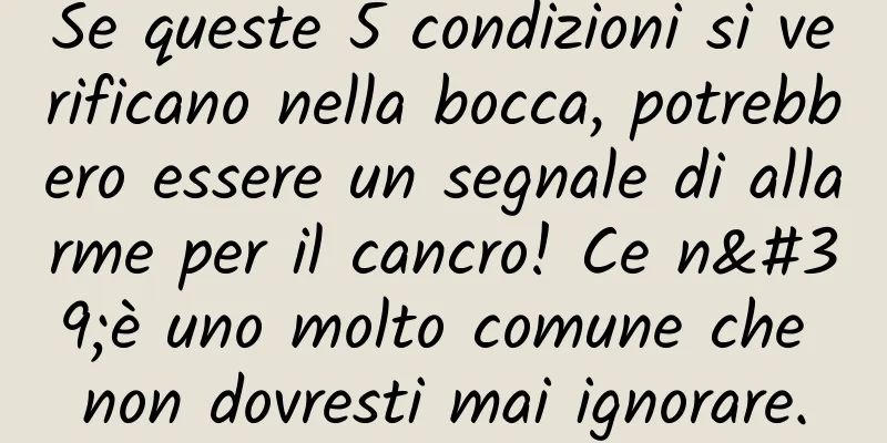 Se queste 5 condizioni si verificano nella bocca, potrebbero essere un segnale di allarme per il cancro! Ce n'è uno molto comune che non dovresti mai ignorare.
