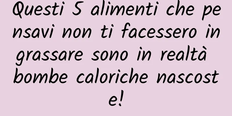 Questi 5 alimenti che pensavi non ti facessero ingrassare sono in realtà bombe caloriche nascoste!